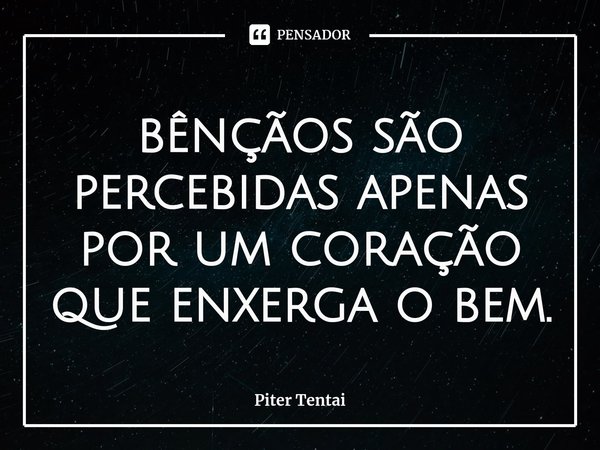 ⁠bênçãos são percebidas apenas por um coração que enxerga o bem.... Frase de Piter Tentai.