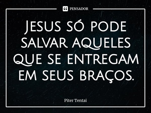 ⁠Jesus só pode salvar aqueles que se entregam em seus braços.... Frase de Piter Tentai.