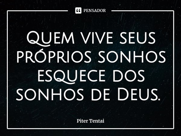 Quem vive seus próprios sonhos esquece dos sonhos de Deus. ⁠... Frase de Piter Tentai.