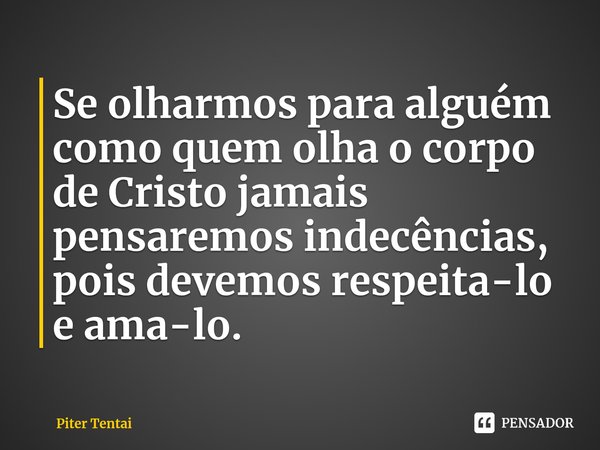 ⁠Se olharmos para alguém como quem olha o corpo de Cristo jamais pensaremos indecências, pois devemos respeita-lo e ama-lo.... Frase de Piter Tentai.