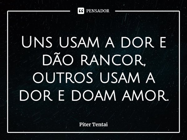⁠Uns usam a dor e dão rancor, outros usam a dor e doam amor.... Frase de Piter Tentai.