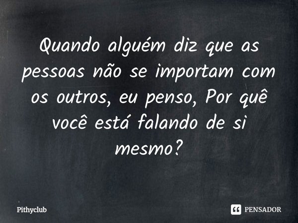 Quando alguém diz que as pessoas não se importam com os outros, eu penso, Por quê você está falando de si mesmo?... Frase de Pithyclub.
