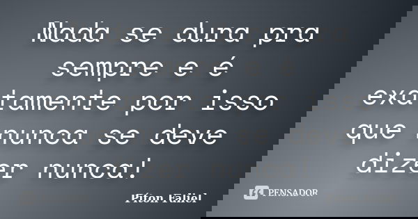 Nada se dura pra sempre e é exatamente por isso que nunca se deve dizer nunca!... Frase de Píton Faliel.