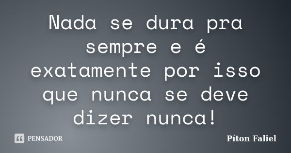 Nada se dura pra sempre e é exatamente por isso que nunca se deve dizer nunca!... Frase de Píton Faliel.