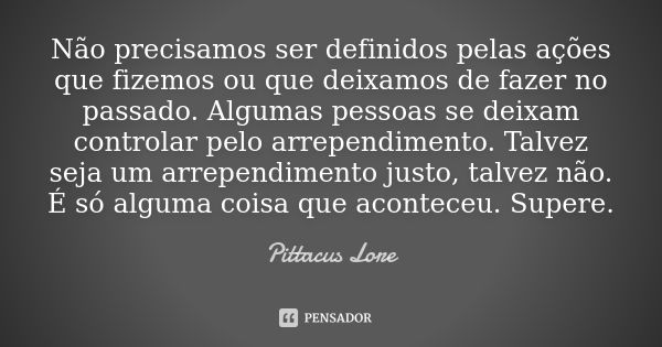 Não precisamos ser definidos pelas ações que fizemos ou que deixamos de fazer no passado. Algumas pessoas se deixam controlar pelo arrependimento. Talvez seja u... Frase de Pittacus Lore.