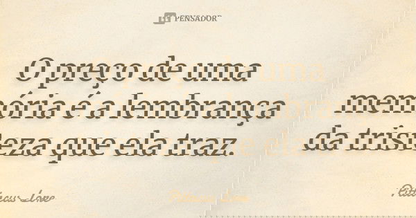 O preço de uma memória é a lembrança da tristeza que ela traz.... Frase de Pittacus Lore.
