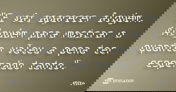 "E vai aparecer alguém. Alguém para mostrar o quanto valeu a pena ter esperado tanto."... Frase de pitte.