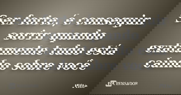 Ser forte, é conseguir sorrir quando exatamente tudo está caindo sobre você... Frase de Pitte.