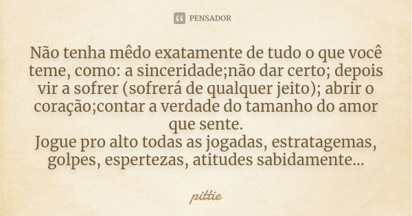 Não tenha mêdo exatamente de tudo o que você teme, como: a sinceridade;não dar certo; depois vir a sofrer (sofrerá de qualquer jeito); abrir o coração;contar a ... Frase de pittie.