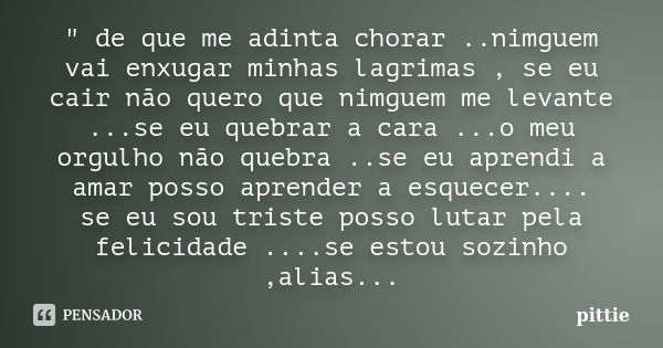 " de que me adinta chorar ..nimguem vai enxugar minhas lagrimas , se eu cair não quero que nimguem me levante ...se eu quebrar a cara ...o meu orgulho não ... Frase de pittie.