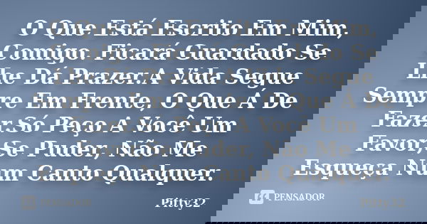 O Que Está Escrito Em Mim, Comigo. Ficará Guardado Se Lhe Dá Prazer.A Vida Segue Sempre Em Frente, O Que Á De Fazer.Só Peço A Você Um Favor,Se Puder, Não Me Esq... Frase de Pitty32.