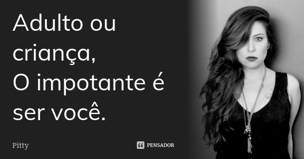 Adulto ou criança, O impotante é ser você.... Frase de pitty.