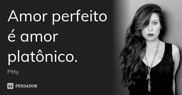 Amor perfeito é amor platônico.... Frase de Pitty.