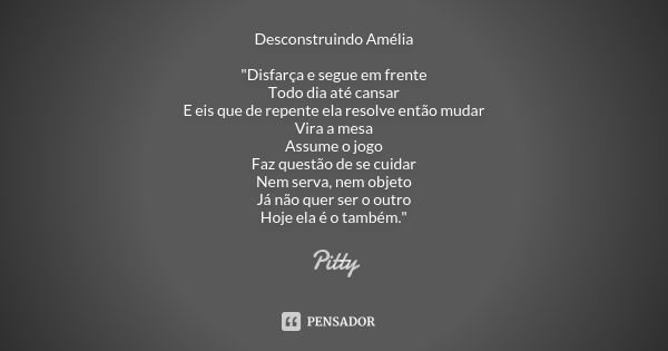 Desconstruindo Amélia "Disfarça e segue em frente Todo dia até cansar E eis que de repente ela resolve então mudar Vira a mesa Assume o jogo Faz questão de... Frase de Pitty.