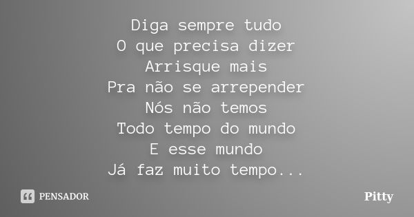 Diga sempre tudo O que precisa dizer Arrisque mais Pra não se arrepender Nós não temos Todo tempo do mundo E esse mundo Já faz muito tempo...... Frase de Pitty.