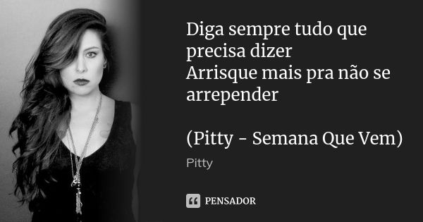 Diga sempre tudo que precisa dizer Arrisque mais pra não se arrepender (Pitty - Semana Que Vem)... Frase de Pitty.