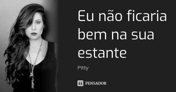 Eu não ficaria bem na sua estante... Frase de Pitty.