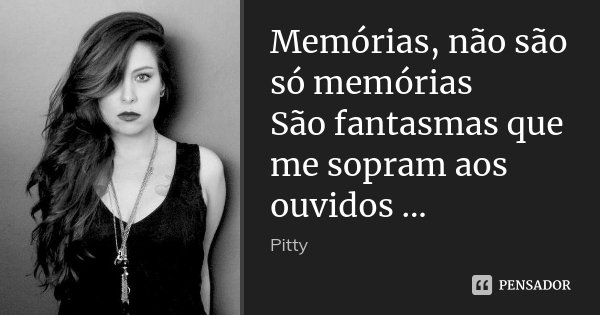 Memórias, não são só memórias São fantasmas que me sopram aos ouvidos ...... Frase de Pitty.