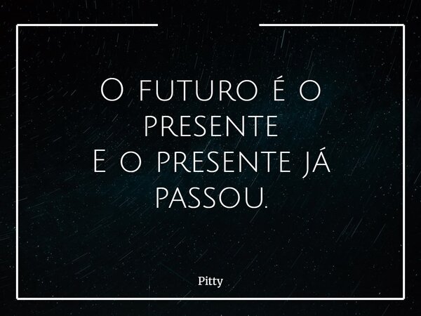O futuro é o presente E o presente já passou.... Frase de Pitty.