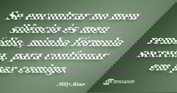 Se encontrar no meu silêncio és meu remédio, minha fórmula secreta, para continuar em paz comigo.... Frase de Pitty Rosa.