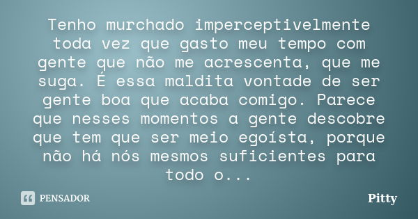 Tenho murchado imperceptivelmente toda vez que gasto meu tempo com gente que não me acrescenta, que me suga. É essa maldita vontade de ser gente boa que acaba c... Frase de Pitty.