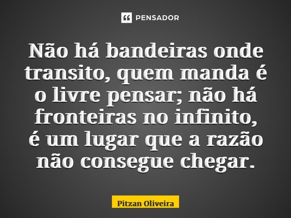 ⁠Não há bandeiras onde transito, quem manda é o livre pensar; não há fronteiras no infinito, é um lugar que a razão não consegue chegar.... Frase de Pitzan Oliveira.