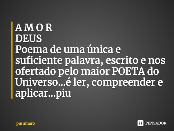 ⁠A M O R DEUS
Poema de uma única e suficiente palavra, escrito e nos ofertado pelo maior POETA do Universo...é ler, compreender e aplicar...piu... Frase de piu amaro.