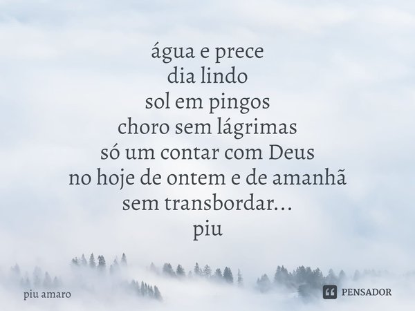 ⁠água e prece
dia lindo
sol em pingos
choro sem lágrimas
só um contar com Deus
no hoje de ontem e de amanhã
sem transbordar...
piu... Frase de piu amaro.