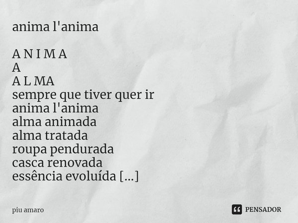 ⁠anima l'anima A N I M A
A
A L MA
sempre que tiver quer ir
anima l'anima
alma animada
alma tratada
roupa pendurada
casca renovada
essência evoluída
...para fren... Frase de piu amaro.