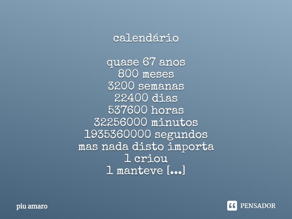 ⁠calendário quase 67 anos
800 meses
3200 semanas
22400 dias
537600 horas
32256000 minutos
1935360000 segundos
mas nada disto importa
1 criou
1 manteve
1 é maior... Frase de piu amaro.