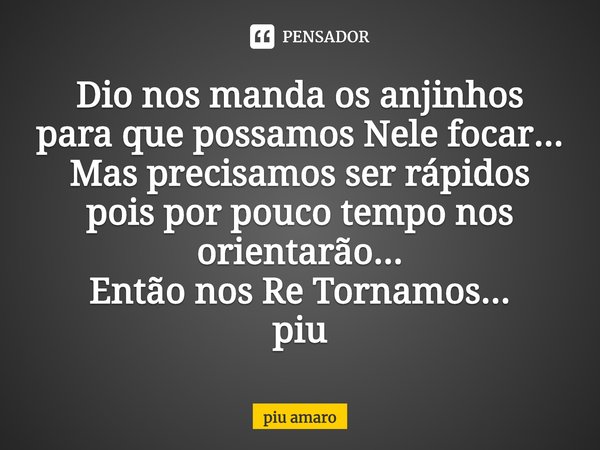 ⁠Dio nos manda os anjinhos para que possamos Nele focar...
Mas precisamos ser rápidos pois por pouco tempo nos orientarão...
Então nos Re Tornamos...
piu... Frase de piu amaro.