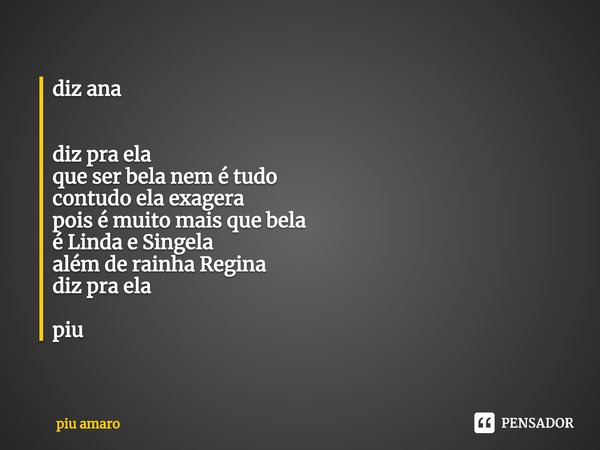 ⁠diz ana diz pra ela
que ser bela nem é tudo
contudo ela exagera
pois é muito mais que bela
é Linda e Singela
além de rainha Regina
diz pra ela piu... Frase de piu amaro.