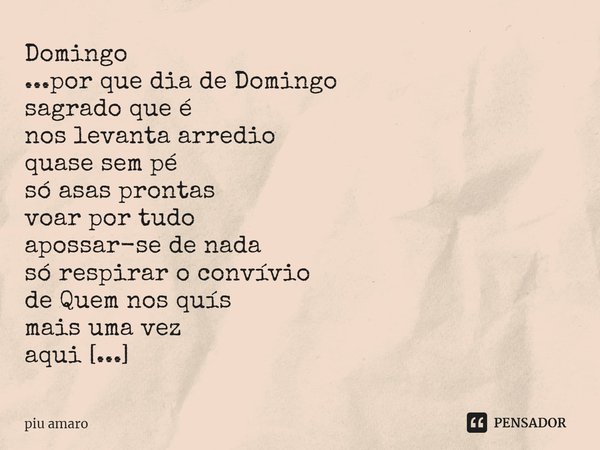 ⁠Domingo
...por que dia de Domingo
sagrado que é
nos levanta arredio
quase sem pé
só asas prontas
voar por tudo
apossar-se de nada
só respirar o convívio
de Que... Frase de piu amaro.