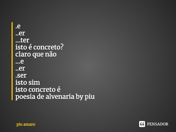 ⁠.e
..er
...ter
isto é concreto?
claro que não
...e
..er
.ser
isto sim
isto concreto é
poesia de alvenaria by piu... Frase de piu amaro.