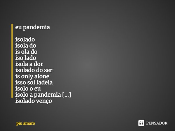⁠eu pandemia isolado
isola do
is ola do
iso lado
isola a dor
isolado do ser
is only alone
isso sol ladeia
isolo o eu
isolo a pandemia
isolado venço
isolado volt... Frase de piu amaro.