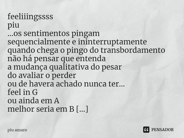 ⁠feeliiingssss
piu
...os sentimentos pingam
sequencialmente e ininterruptamente
quando chega o pingo do transbordamento
não há pensar que entenda
a mudança qual... Frase de piu amaro.