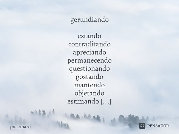 ⁠gerundiando estando
contraditando
apreciando
permanecendo
questionando
gostando
mantendo
objetando
estimando
continuando
refutando
prezando
desconhecendo
conte... Frase de piu amaro.