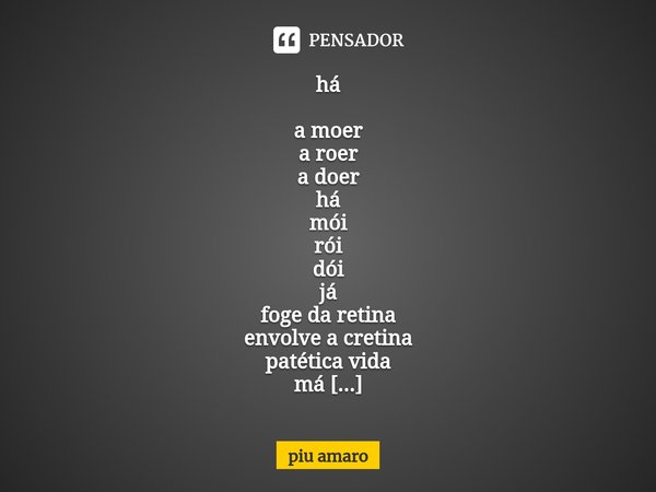 ⁠há a moer
a roer
a doer
há
mói
rói
dói
já
foge da retina
envolve a cretina
patética vida
má
se doer
sem roer
só moer
vá
corre da dor
espanta o roedor
empedra o... Frase de piu amaro.
