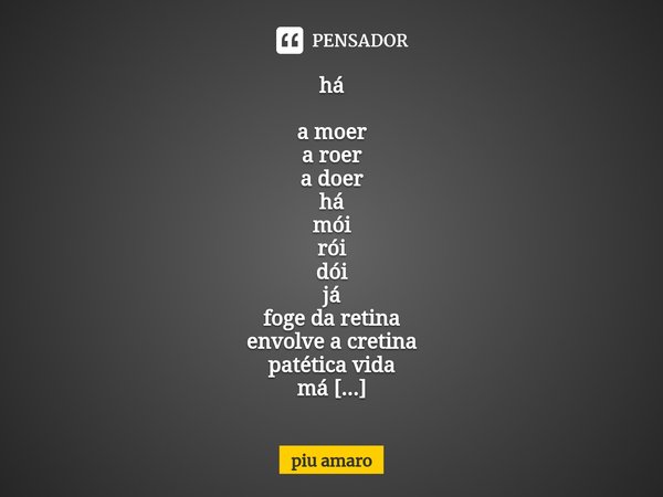 ⁠há a moer
a roer
a doer
há
mói
rói
dói
já
foge da retina
envolve a cretina
patética vida
má
se doer
sem roer
só moer
vá
corre da dor
espanta o roedor
empedra o... Frase de piu amaro.