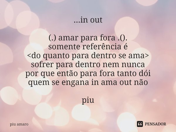 ⁠...in out (.) amar para fora .().
somente referência é
<do quanto para dentro se ama>
sofrer para dentro nem nunca
por que então para fora tanto dói
quem... Frase de piu amaro.