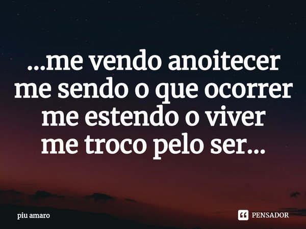 ⁠...me vendo anoitecer
me sendo o que ocorrer
me estendo o viver
me troco pelo ser...... Frase de piu amaro.