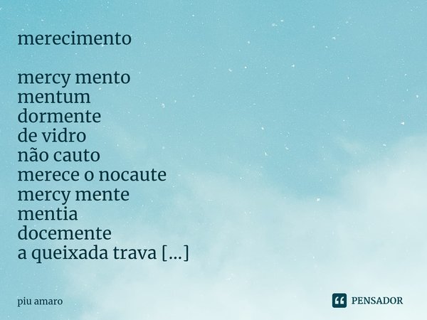 ⁠merecimento mercy mento
mentum
dormente
de vidro
não cauto
merece o nocaute
mercy mente
mentia
docemente
a queixada trava
o maxilar sem lar
o caminho lavra
mer... Frase de piu amaro.