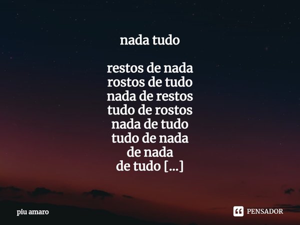 ⁠nada tudo restos de nada
rostos de tudo
nada de restos
tudo de rostos
nada de tudo
tudo de nada
de nada
de tudo
restos de
rostos de
tudo nada
.O*)(*O.... Frase de piu amaro.