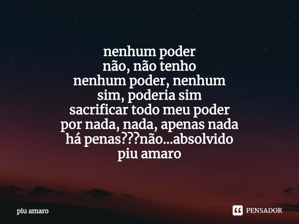 ⁠nenhum poder
não, não tenho
nenhum poder, nenhum
sim, poderia sim
sacrificar todo meu poder
por nada, nada, apenas nada
há penas???não...absolvido
piu amaro... Frase de piu amaro.