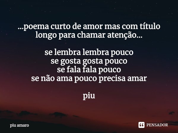 ⁠...poema curto de amor mas com título longo para chamar atenção... se lembra lembra pouco
se gosta gosta pouco
se fala fala pouco
se não ama pouco precisa amar... Frase de piu amaro.