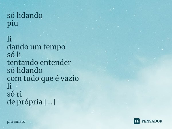 ⁠só lidando
piu
li
dando um tempo
só li
tentando entender
só lidando
com tudo que é vazio
li
só ri
de própria
só minha
só lidando
só... Frase de piu amaro.