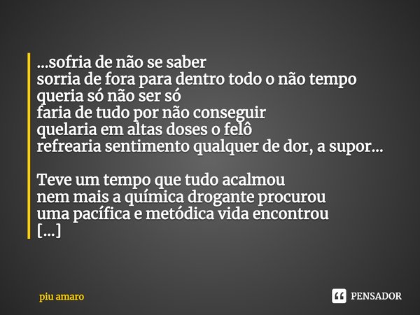 ⁠...sofria de não se saber
sorria de fora para dentro todo o não tempo
queria só não ser só
faria de tudo por não conseguir
quelaria em altas doses o felô
refre... Frase de piu amaro.