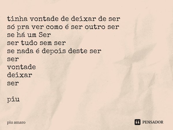 ⁠tinha vontade de deixar de ser
só pra ver como é ser outro ser
se há um Ser
ser tudo sem ser
se nada é depois deste ser
ser
vontade
deixar
ser
piu... Frase de piu amaro.
