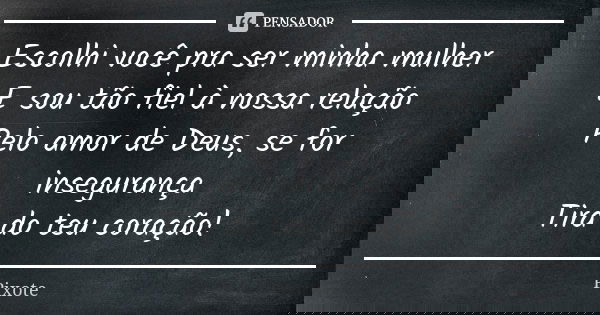 Escolhi você pra ser minha mulher E sou tão fiel à nossa relação Pelo amor de Deus, se for insegurança Tira do teu coração!... Frase de Pixote.