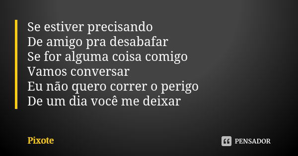 Se estiver precisando De amigo pra desabafar Se for alguma coisa comigo Vamos conversar Eu não quero correr o perigo De um dia você me deixar... Frase de Pixote.